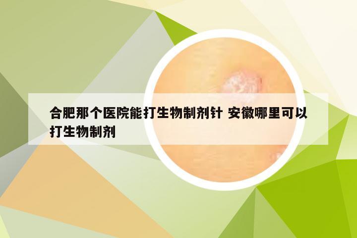 合肥那个医院能打生物制剂针 安徽哪里可以打生物制剂