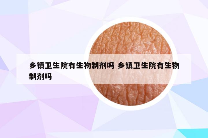 乡镇卫生院有生物制剂吗 乡镇卫生院有生物制剂吗