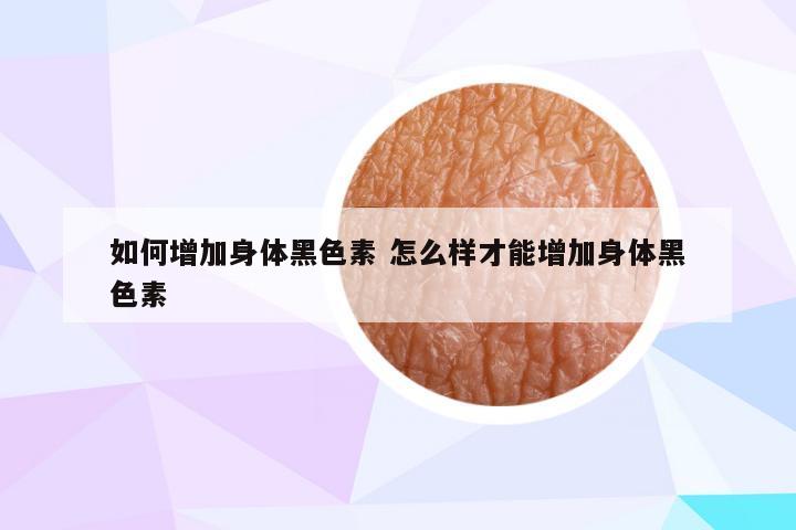 如何增加身体黑色素 怎么样才能增加身体黑色素
