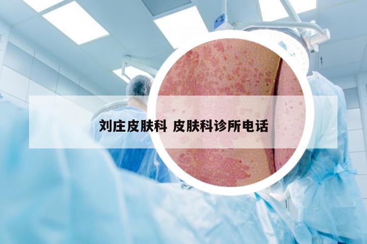 刘庄皮肤科 皮肤科诊所电话