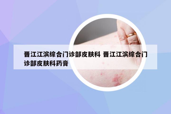 晋江江滨综合门诊部皮肤科 晋江江滨综合门诊部皮肤科药膏