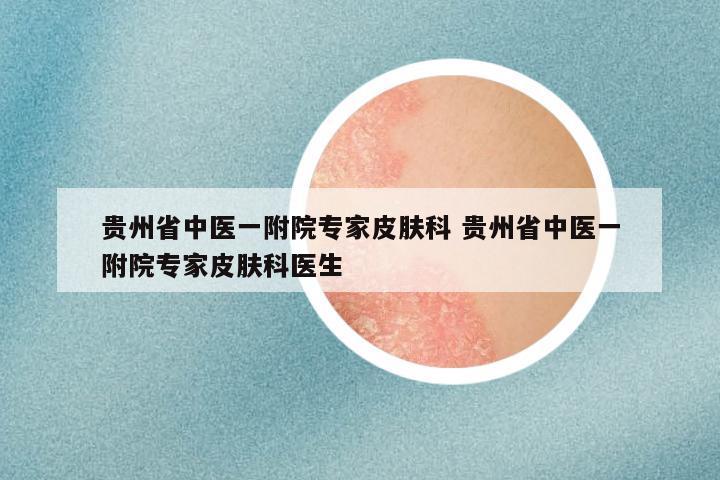 贵州省中医一附院专家皮肤科 贵州省中医一附院专家皮肤科医生