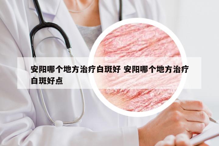 安阳哪个地方治疗白斑好 安阳哪个地方治疗白斑好点
