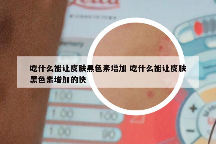 吃什么能让皮肤黑色素增加 吃什么能让皮肤黑色素增加的快