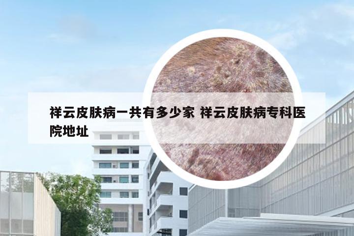 祥云皮肤病一共有多少家 祥云皮肤病专科医院地址