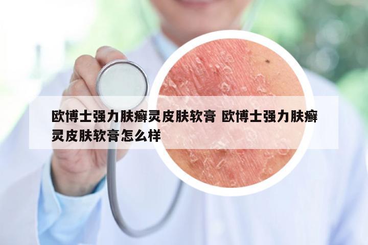 欧博士强力肤癣灵皮肤软膏 欧博士强力肤癣灵皮肤软膏怎么样