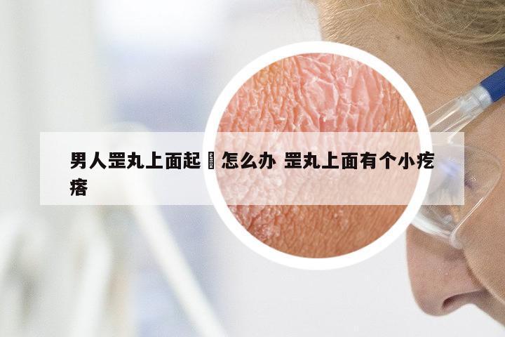 男人罡丸上面起廯怎么办 罡丸上面有个小疙瘩