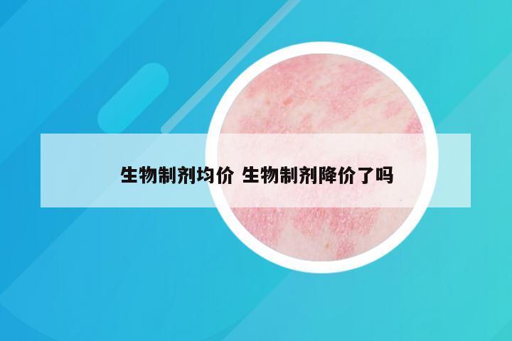 生物制剂均价 生物制剂降价了吗
