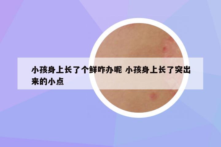 小孩身上长了个鲜咋办呢 小孩身上长了突出来的小点