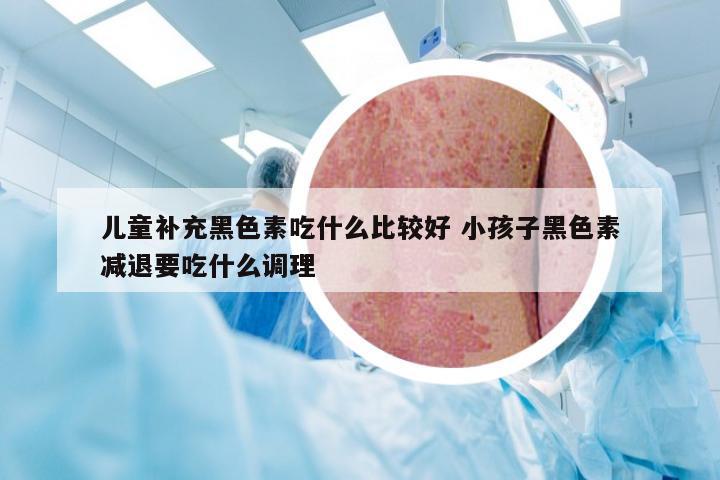 儿童补充黑色素吃什么比较好 小孩子黑色素减退要吃什么调理