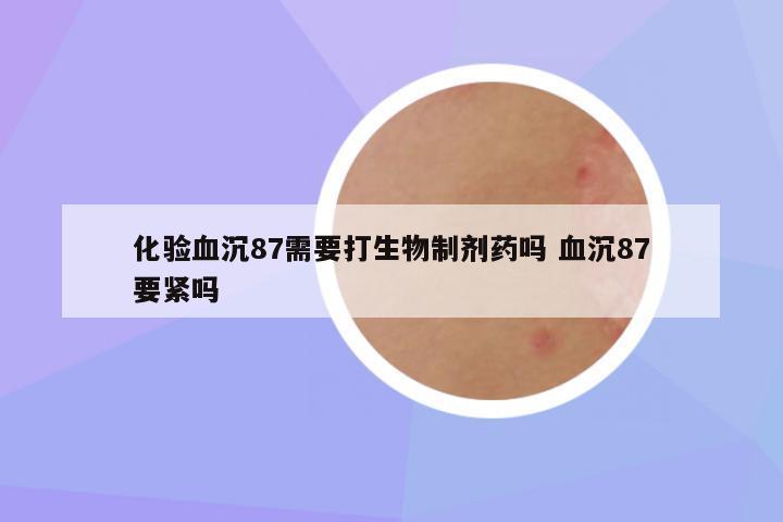 化验血沉87需要打生物制剂药吗 血沉87要紧吗