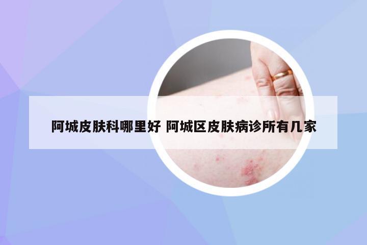阿城皮肤科哪里好 阿城区皮肤病诊所有几家