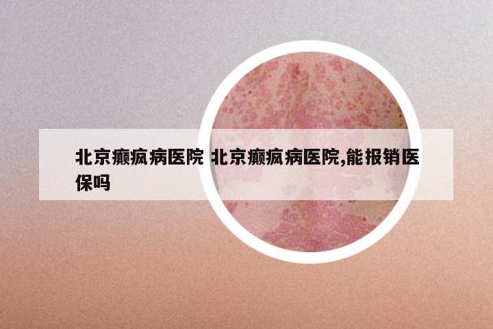 北京癫疯病医院 北京癫疯病医院,能报销医保吗