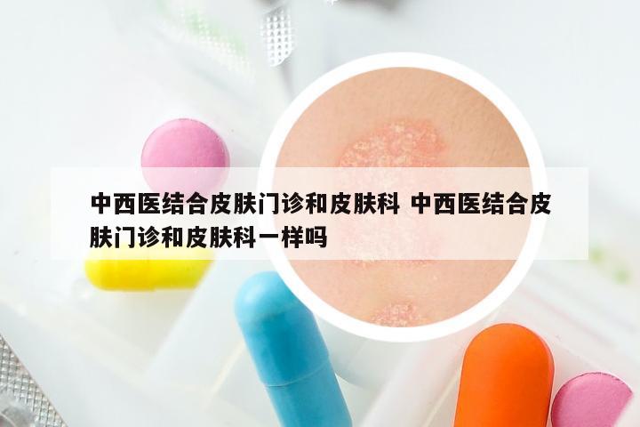中西医结合皮肤门诊和皮肤科 中西医结合皮肤门诊和皮肤科一样吗