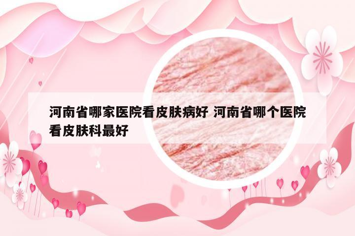 河南省哪家医院看皮肤病好 河南省哪个医院看皮肤科最好