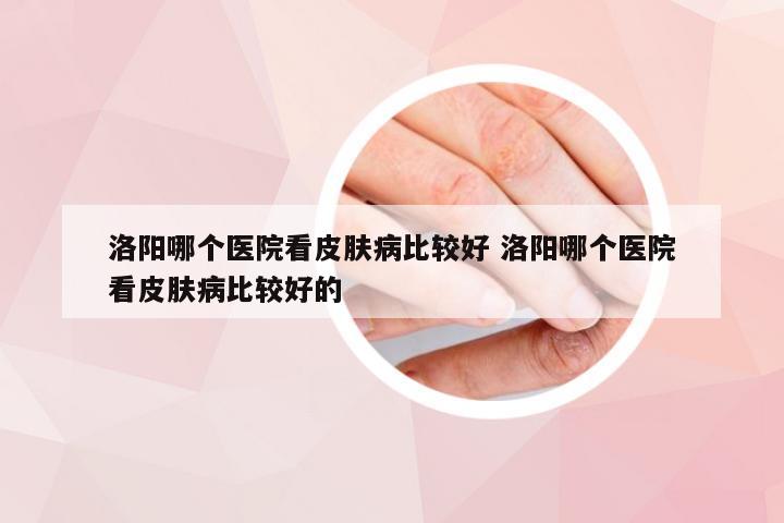 洛阳哪个医院看皮肤病比较好 洛阳哪个医院看皮肤病比较好的