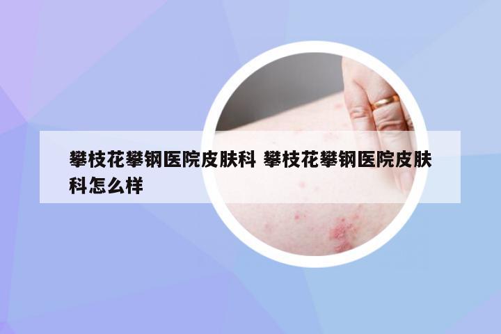 攀枝花攀钢医院皮肤科 攀枝花攀钢医院皮肤科怎么样