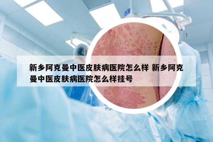 新乡阿克曼中医皮肤病医院怎么样 新乡阿克曼中医皮肤病医院怎么样挂号