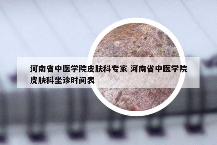 河南省中医学院皮肤科专家 河南省中医学院皮肤科坐诊时间表
