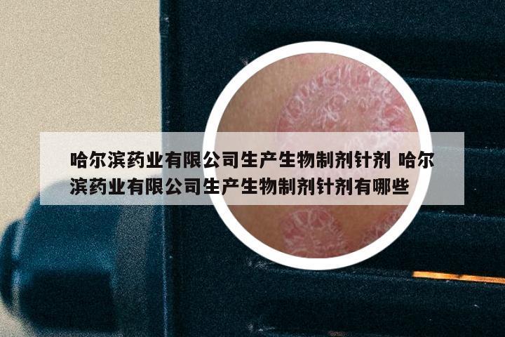 哈尔滨药业有限公司生产生物制剂针剂 哈尔滨药业有限公司生产生物制剂针剂有哪些
