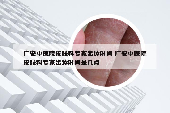 广安中医院皮肤科专家出诊时间 广安中医院皮肤科专家出诊时间是几点