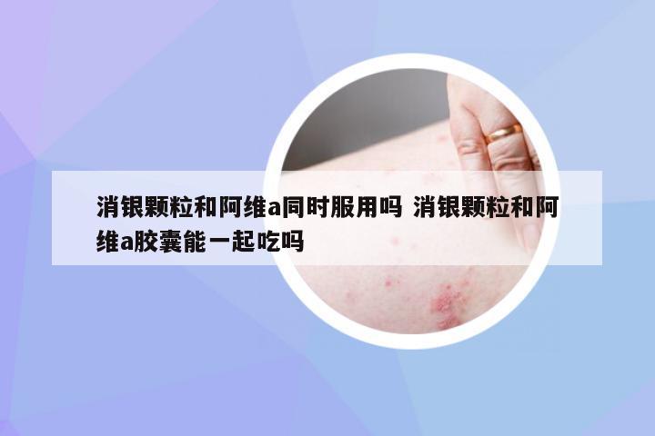 消银颗粒和阿维a同时服用吗 消银颗粒和阿维a胶囊能一起吃吗