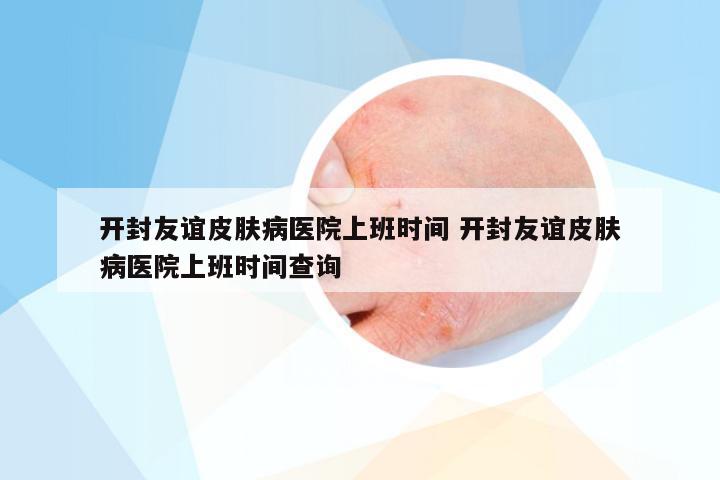 开封友谊皮肤病医院上班时间 开封友谊皮肤病医院上班时间查询