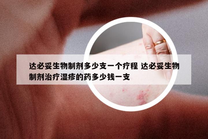 达必妥生物制剂多少支一个疗程 达必妥生物制剂治疗湿疹的药多少钱一支
