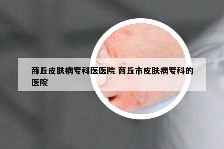 商丘皮肤病专科医医院 商丘市皮肤病专科的医院