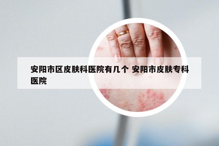 安阳市区皮肤科医院有几个 安阳市皮肤专科医院