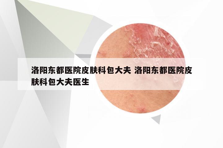 洛阳东都医院皮肤科包大夫 洛阳东都医院皮肤科包大夫医生