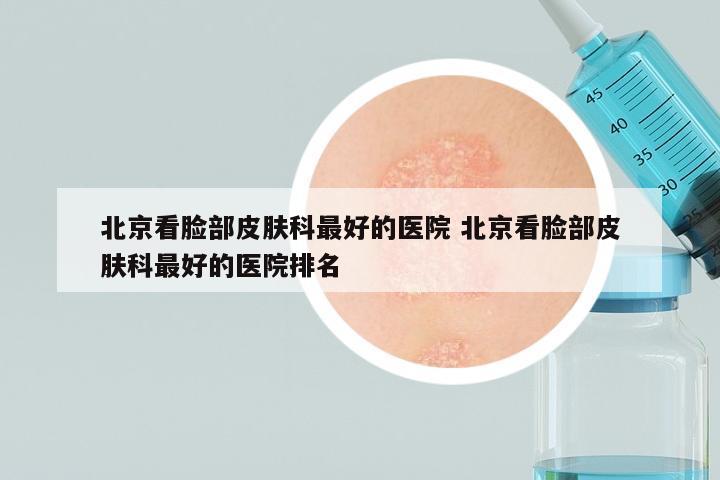 北京看脸部皮肤科最好的医院 北京看脸部皮肤科最好的医院排名