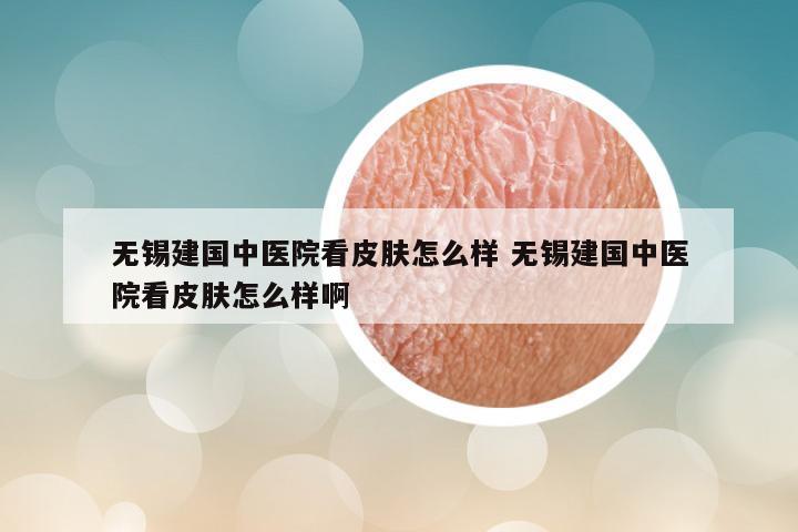 无锡建国中医院看皮肤怎么样 无锡建国中医院看皮肤怎么样啊