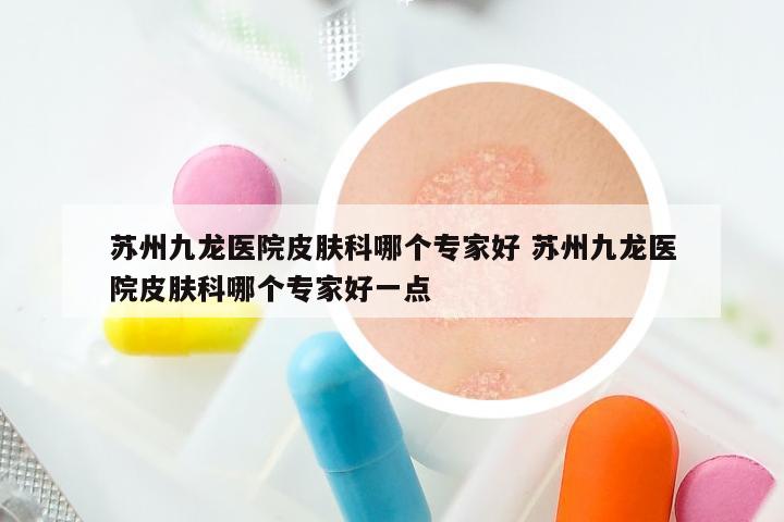 苏州九龙医院皮肤科哪个专家好 苏州九龙医院皮肤科哪个专家好一点