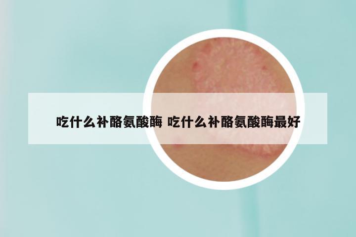 吃什么补酪氨酸酶 吃什么补酪氨酸酶最好