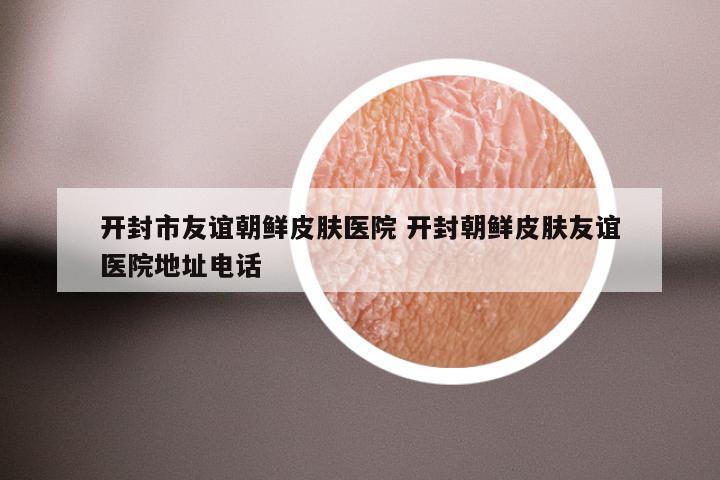 开封市友谊朝鲜皮肤医院 开封朝鲜皮肤友谊医院地址电话