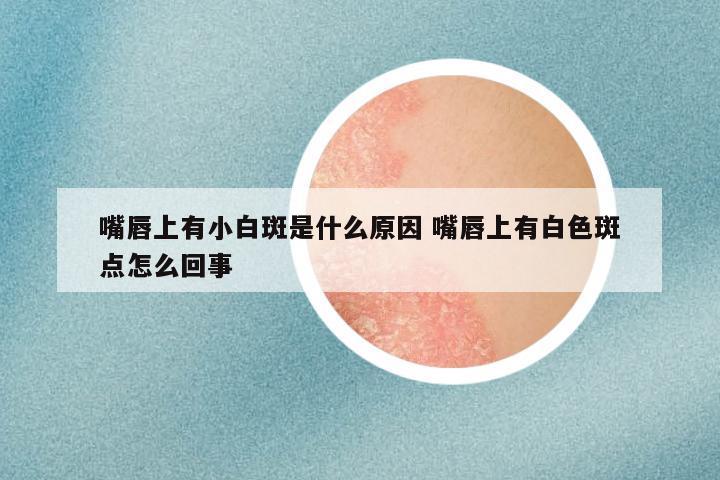 嘴唇上有小白斑是什么原因 嘴唇上有白色斑点怎么回事