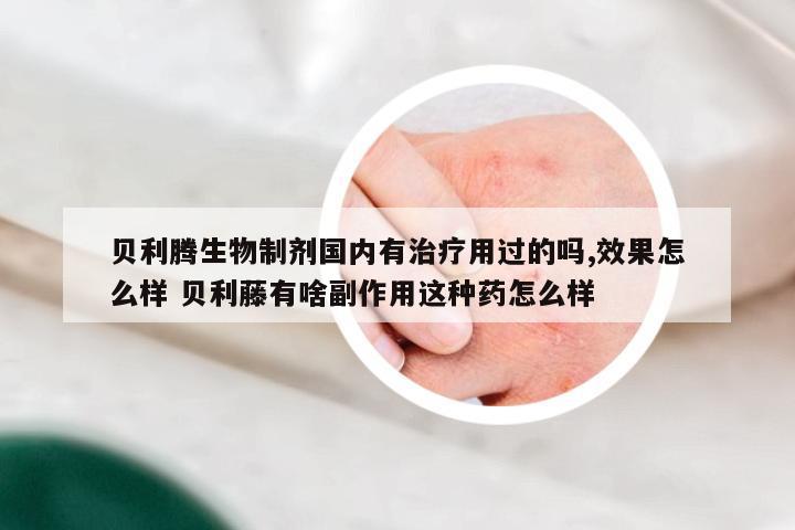 贝利腾生物制剂国内有治疗用过的吗,效果怎么样 贝利藤有啥副作用这种药怎么样