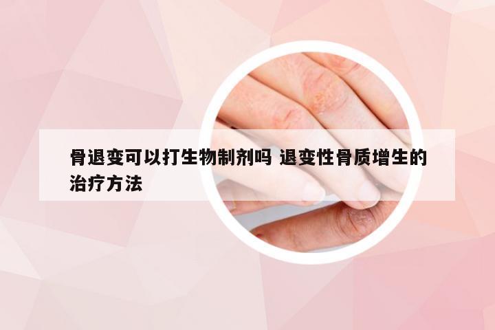 骨退变可以打生物制剂吗 退变性骨质增生的治疗方法