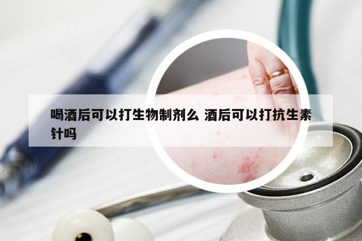 喝酒后可以打生物制剂么 酒后可以打抗生素针吗