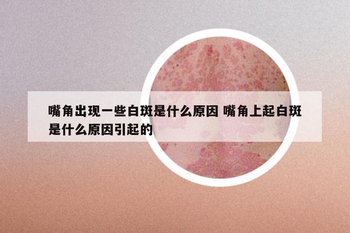嘴角出现一些白斑是什么原因 嘴角上起白斑是什么原因引起的