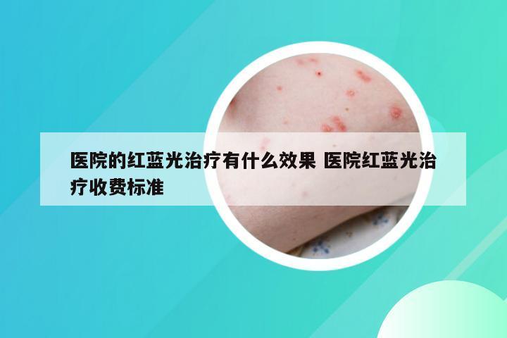 医院的红蓝光治疗有什么效果 医院红蓝光治疗收费标准