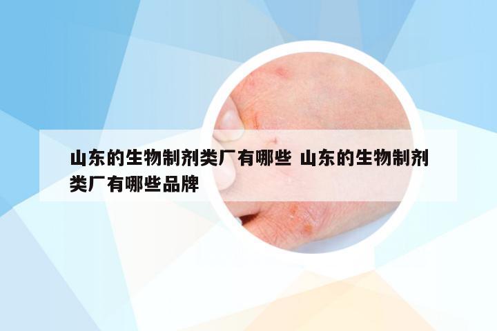 山东的生物制剂类厂有哪些 山东的生物制剂类厂有哪些品牌
