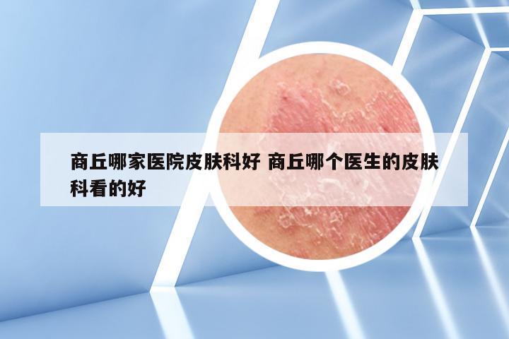 商丘哪家医院皮肤科好 商丘哪个医生的皮肤科看的好