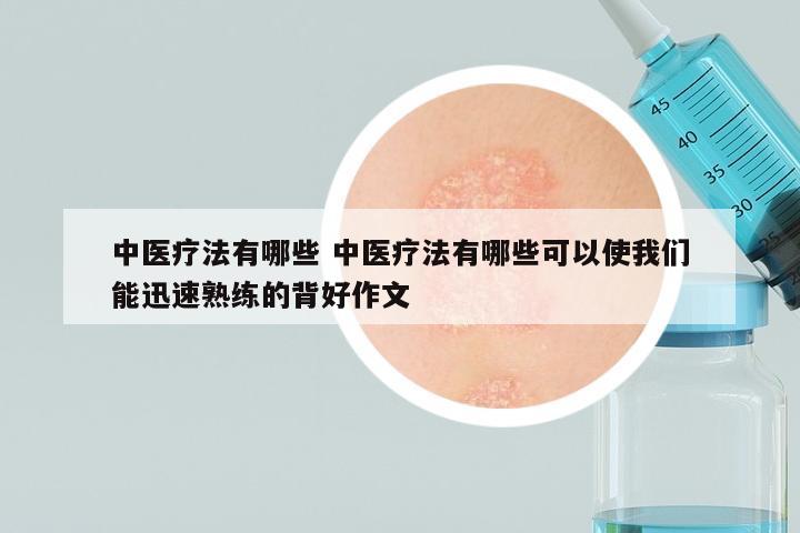 中医疗法有哪些 中医疗法有哪些可以使我们能迅速熟练的背好作文