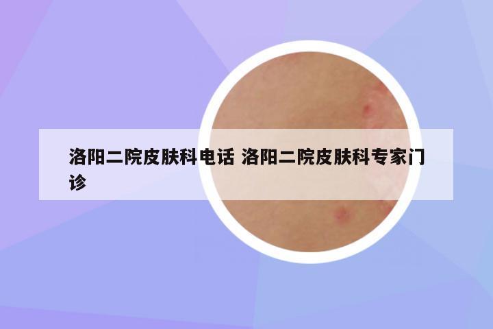 洛阳二院皮肤科电话 洛阳二院皮肤科专家门诊