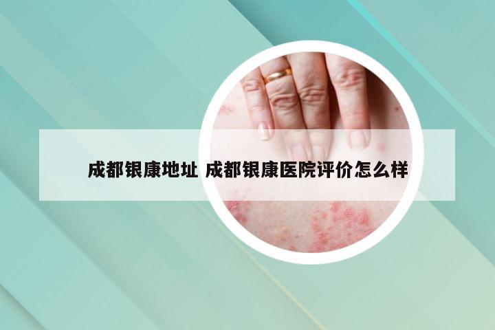 成都银康地址 成都银康医院评价怎么样