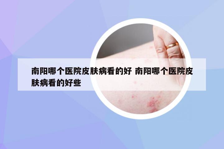南阳哪个医院皮肤病看的好 南阳哪个医院皮肤病看的好些