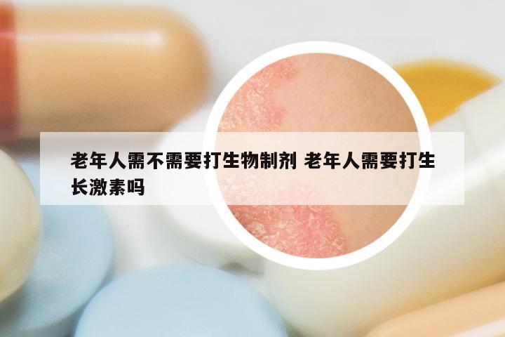 老年人需不需要打生物制剂 老年人需要打生长激素吗