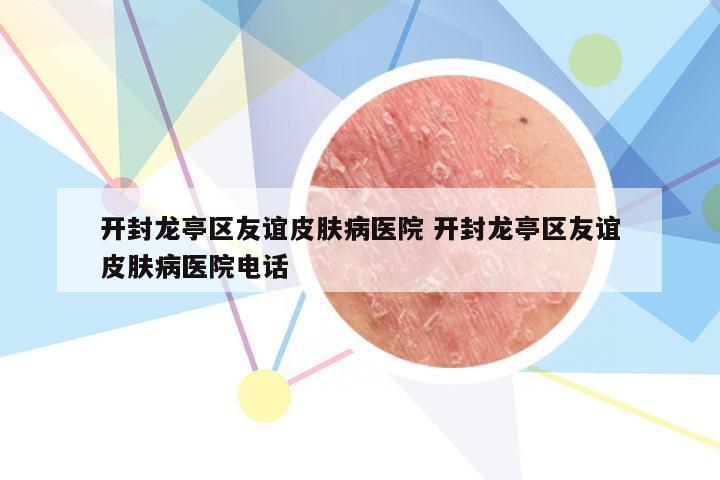 开封龙亭区友谊皮肤病医院 开封龙亭区友谊皮肤病医院电话